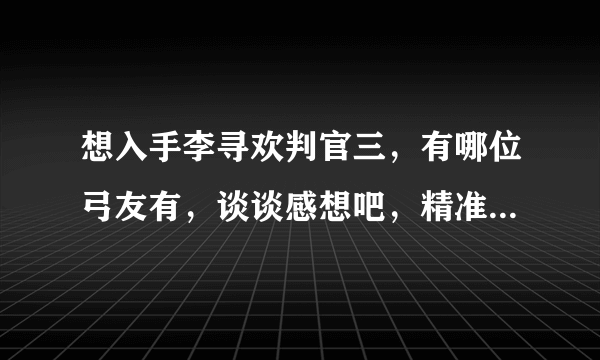 想入手李寻欢判官三，有哪位弓友有，谈谈感想吧，精准度怎样，机械的，耐不耐用，什么的