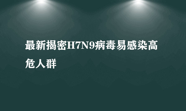 最新揭密H7N9病毒易感染高危人群