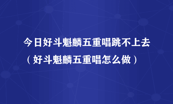 今日好斗魁麟五重唱跳不上去（好斗魁麟五重唱怎么做）