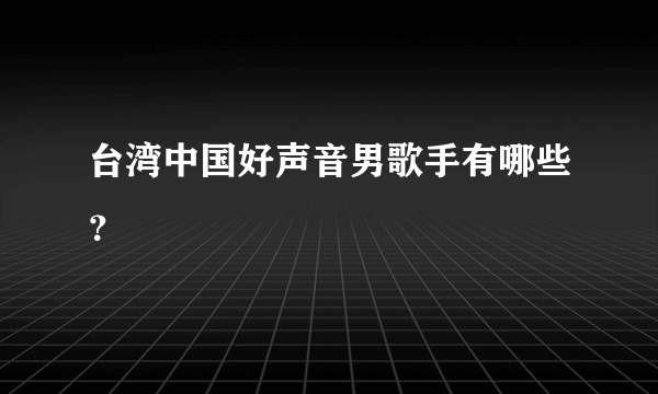 台湾中国好声音男歌手有哪些？