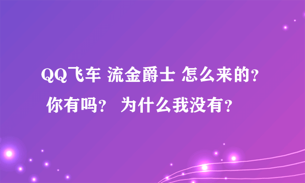 QQ飞车 流金爵士 怎么来的？ 你有吗？ 为什么我没有？