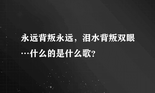 永远背叛永远，泪水背叛双眼…什么的是什么歌？