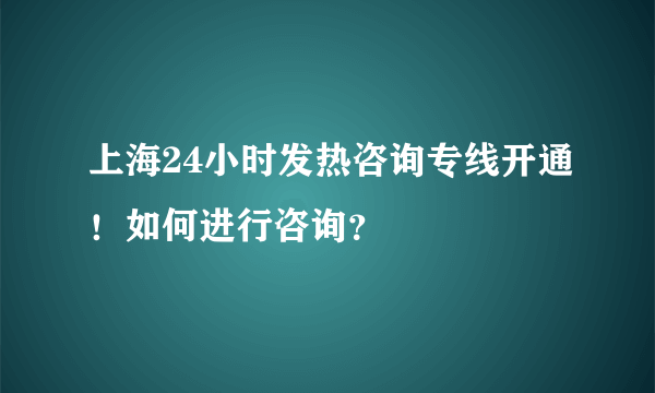 上海24小时发热咨询专线开通！如何进行咨询？