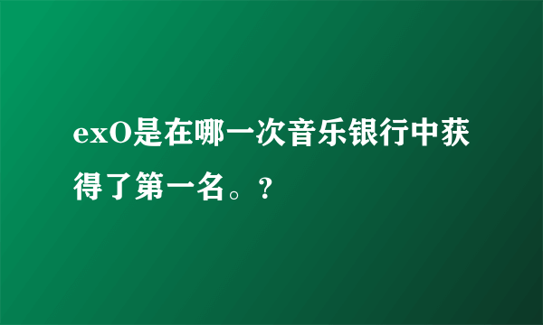 exO是在哪一次音乐银行中获得了第一名。？