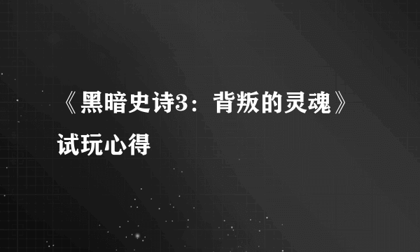 《黑暗史诗3：背叛的灵魂》试玩心得