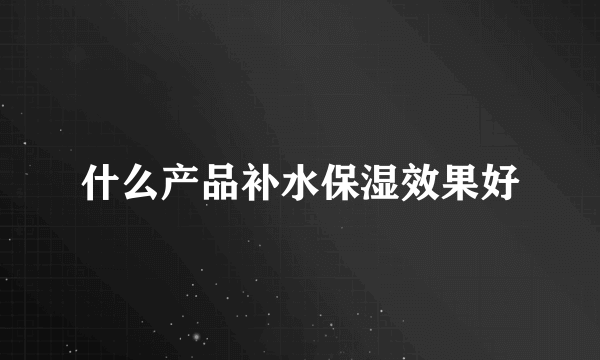 什么产品补水保湿效果好