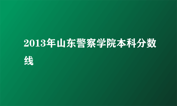 2013年山东警察学院本科分数线
