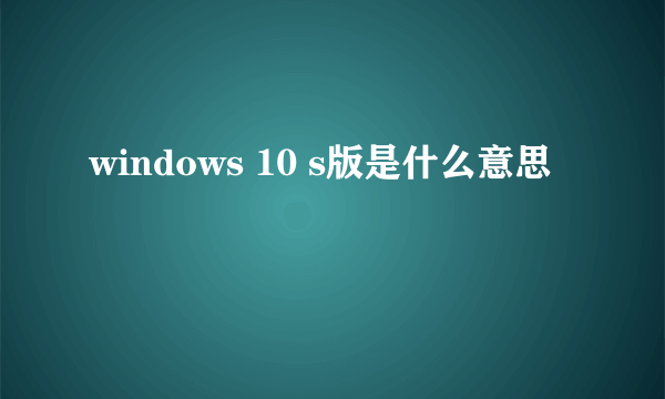 windows 10 s版是什么意思