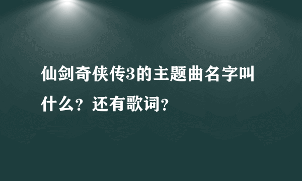仙剑奇侠传3的主题曲名字叫什么？还有歌词？