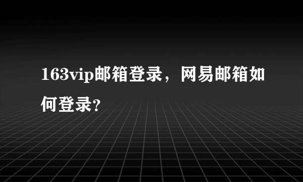 163vip邮箱登录，网易邮箱如何登录？