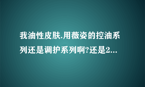 我油性皮肤.用薇姿的控油系列还是调护系列啊?还是2个都用?请问它这方面有些什么产品啊?