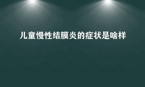 儿童慢性结膜炎的症状是啥样