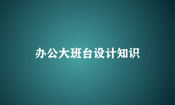 办公大班台设计知识