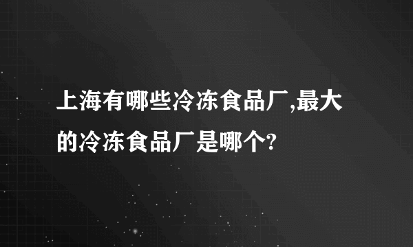 上海有哪些冷冻食品厂,最大的冷冻食品厂是哪个?