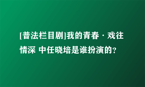 [普法栏目剧]我的青春·戏往情深 中任晓培是谁扮演的？