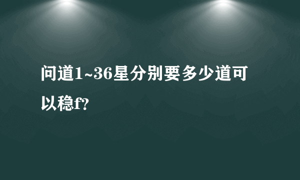 问道1~36星分别要多少道可以稳f？
