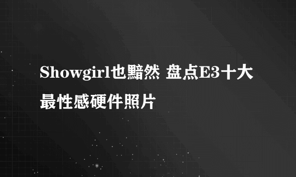 Showgirl也黯然 盘点E3十大最性感硬件照片