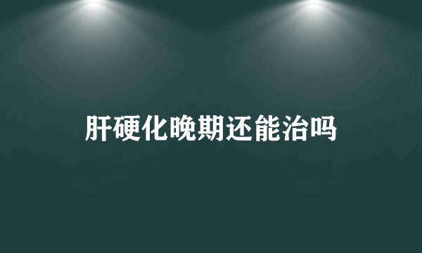 肝硬化晚期还能治吗