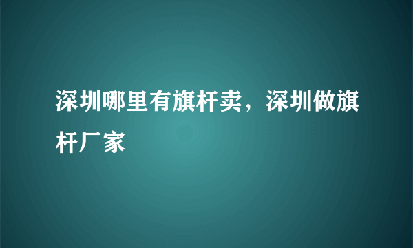 深圳哪里有旗杆卖，深圳做旗杆厂家
