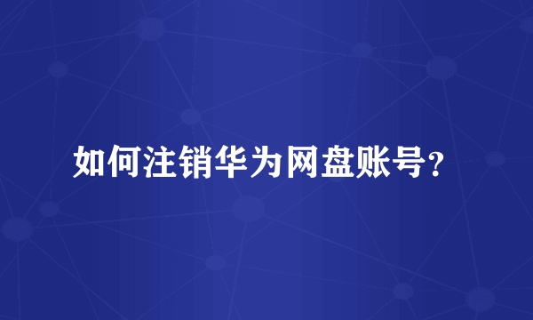 如何注销华为网盘账号？