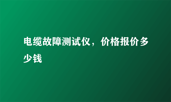 电缆故障测试仪，价格报价多少钱