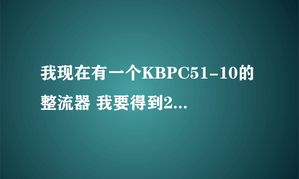 我现在有一个KBPC51-10的整流器 我要得到24V 50w的电压输出 我需要输入多大的电压 求连接方法？......