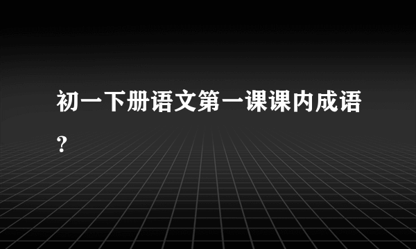 初一下册语文第一课课内成语？