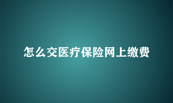 怎么交医疗保险网上缴费