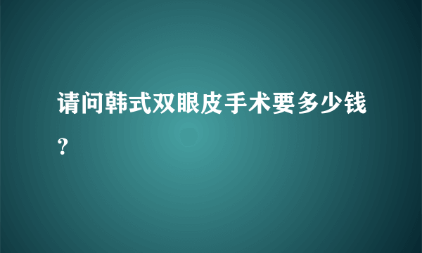 请问韩式双眼皮手术要多少钱？