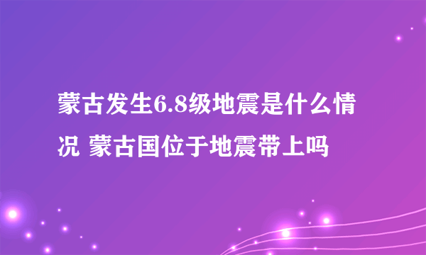 蒙古发生6.8级地震是什么情况 蒙古国位于地震带上吗
