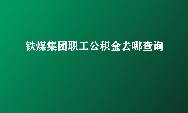 铁煤集团职工公积金去哪查询