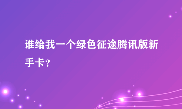 谁给我一个绿色征途腾讯版新手卡？