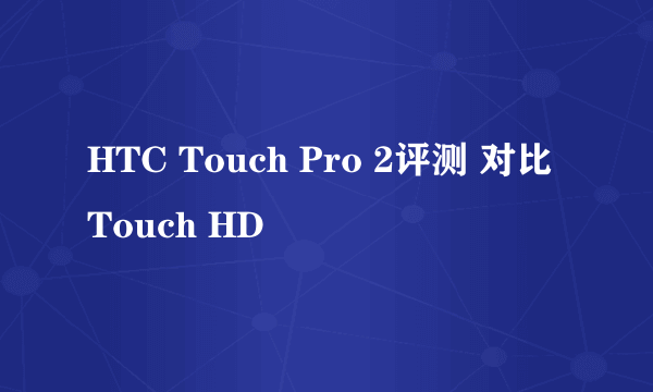 HTC Touch Pro 2评测 对比Touch HD