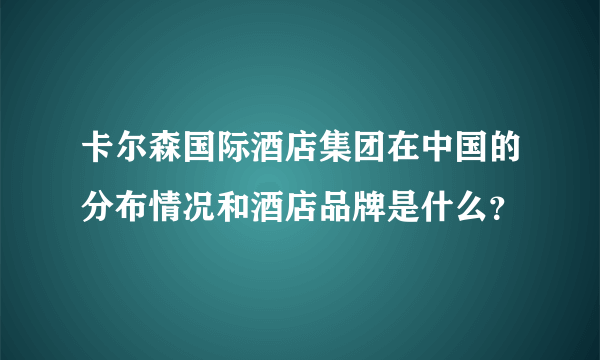 卡尔森国际酒店集团在中国的分布情况和酒店品牌是什么？