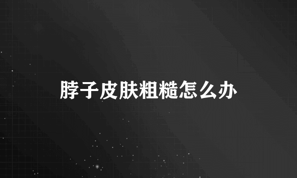 脖子皮肤粗糙怎么办