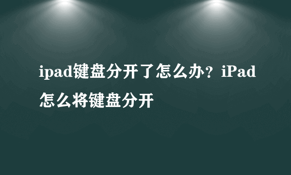 ipad键盘分开了怎么办？iPad怎么将键盘分开