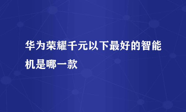 华为荣耀千元以下最好的智能机是哪一款