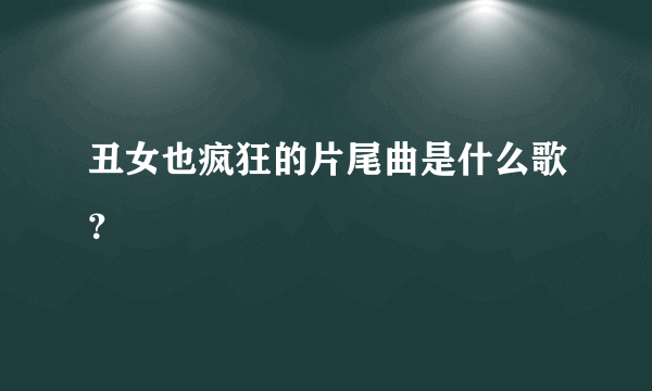丑女也疯狂的片尾曲是什么歌？