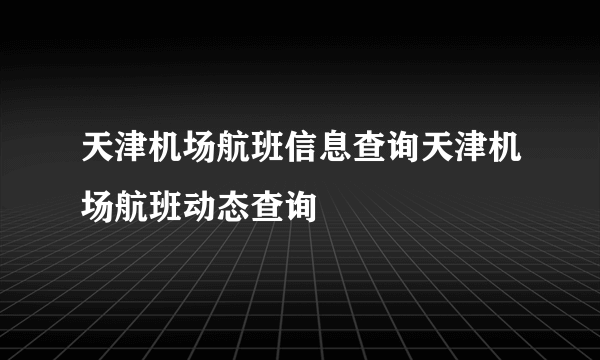 天津机场航班信息查询天津机场航班动态查询