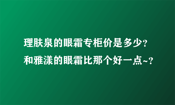 理肤泉的眼霜专柜价是多少？和雅漾的眼霜比那个好一点~？