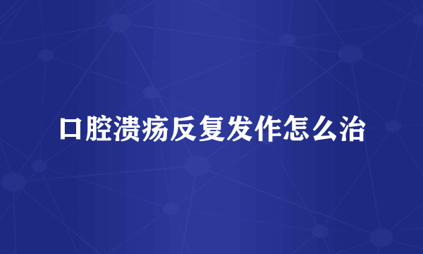 口腔溃疡反复发作怎么治