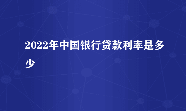 2022年中国银行贷款利率是多少