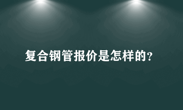 复合钢管报价是怎样的？