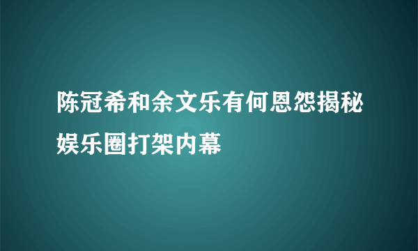 陈冠希和余文乐有何恩怨揭秘娱乐圈打架内幕