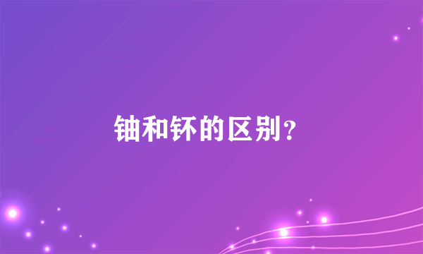 铀和钚的区别？