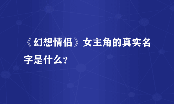 《幻想情侣》女主角的真实名字是什么？