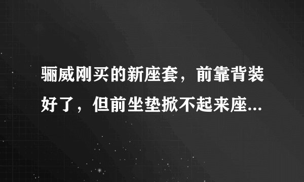 骊威刚买的新座套，前靠背装好了，但前坐垫掀不起来座套装不上，请高手指点