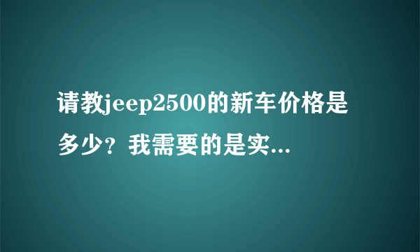 请教jeep2500的新车价格是多少？我需要的是实价，不是官价
