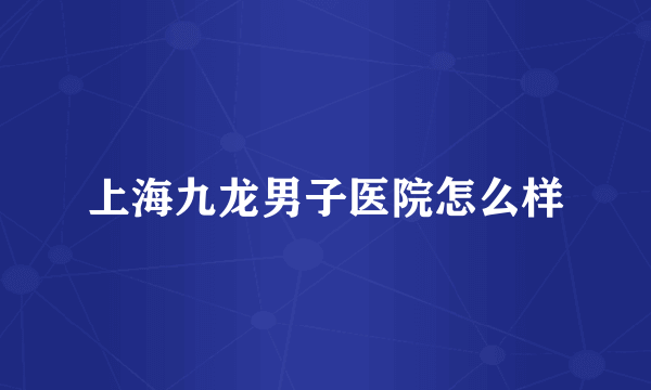 上海九龙男子医院怎么样