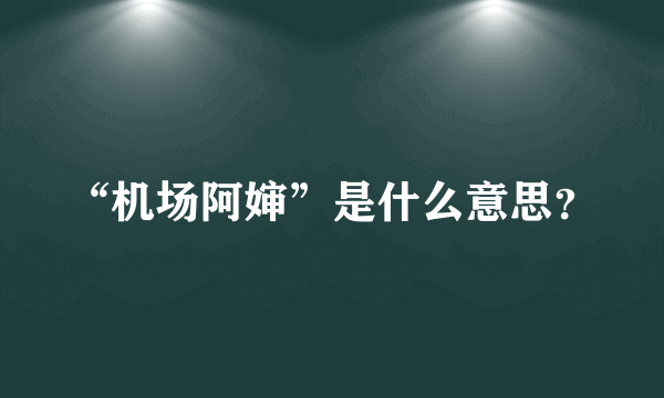 “机场阿婶”是什么意思？